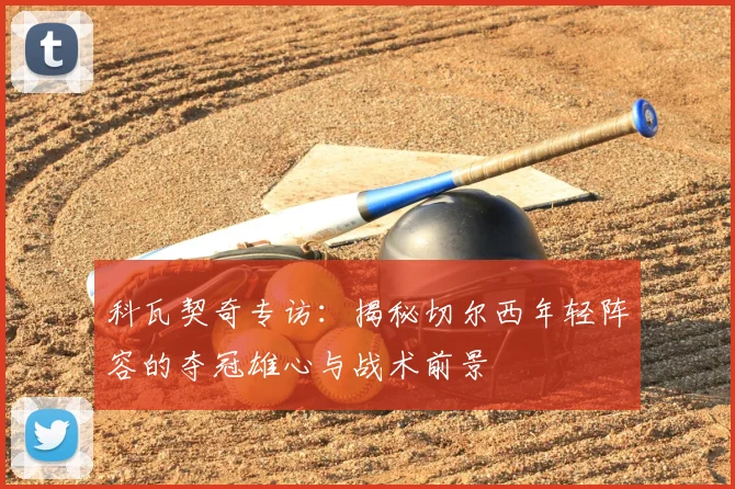 科瓦契奇专访:揭秘切尔西年轻阵容的夺冠雄心与战术前景