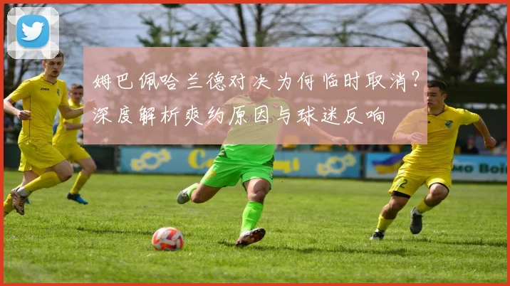 姆巴佩哈兰德对决为何临时取消？深度解析爽约原因与球迷反响