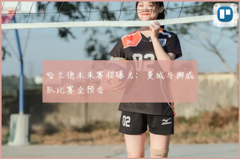 哈兰德未来赛程曝光：曼城与挪威队比赛全预告