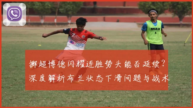 挪超博德闪耀连胜势头能否延续？深度解析布兰状态下滑问题与战术调整方案