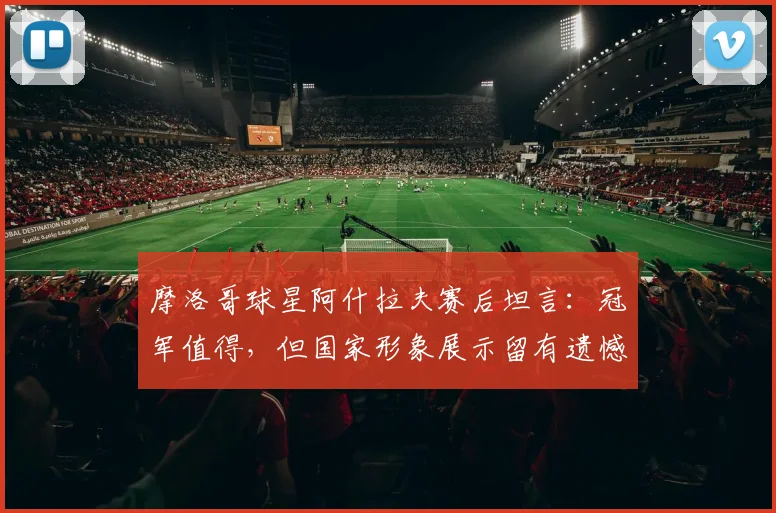 摩洛哥球星阿什拉夫赛后坦言：冠军值得，但国家形象展示留有遗憾