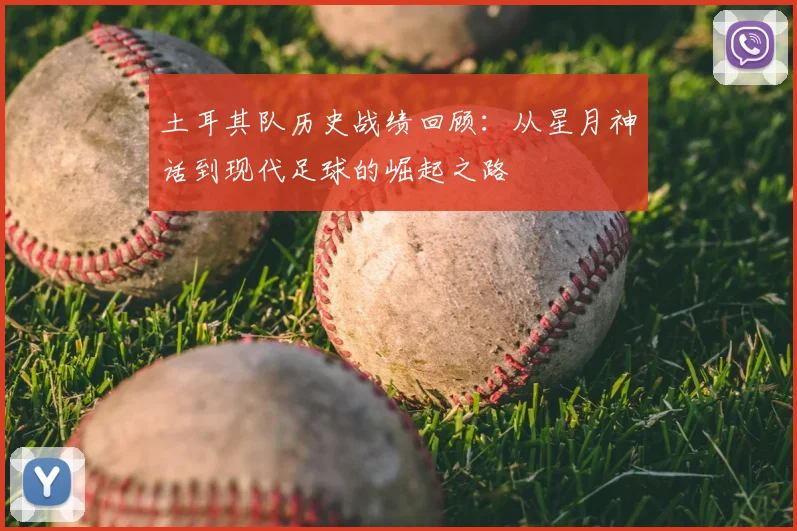 土耳其队历史战绩回顾：从星月神话到现代足球的崛起之路