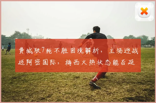 费城联7轮不胜困境解析，主场迎战迈阿密国际，梅西火热状态能否延续助队冲击三连胜？
