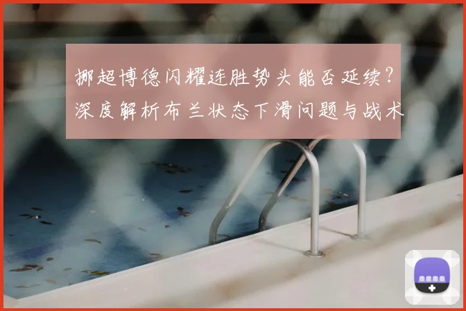 挪超博德闪耀连胜势头能否延续？深度解析布兰状态下滑问题与战术调整方案