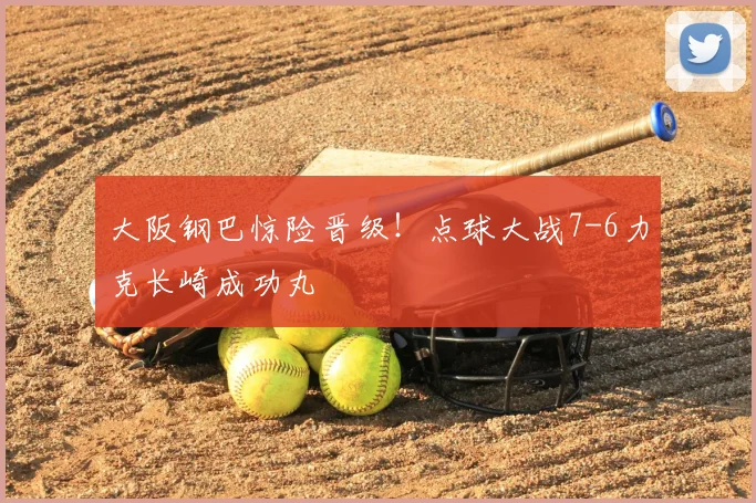 大阪钢巴惊险晋级！点球大战7-6力克长崎成功丸
