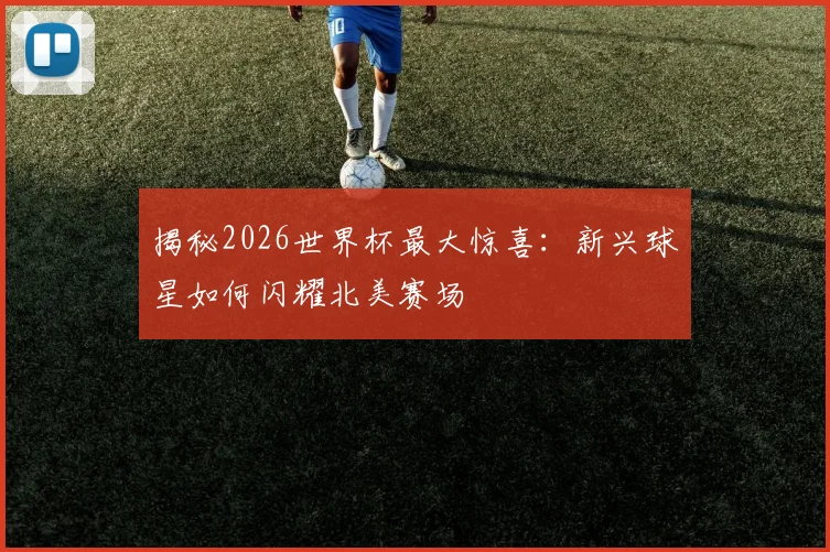 揭秘2026世界杯最大惊喜:新兴球星如何闪耀北美赛场