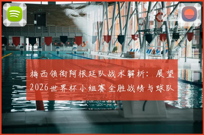 梅西领衔阿根廷队战术解析：展望2026世界杯小组赛全胜战绩与球队前景