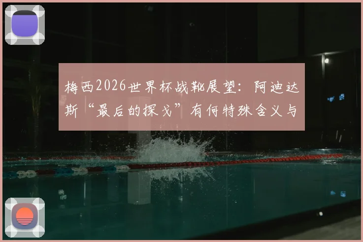 梅西2026世界杯战靴展望：阿迪达斯“最后的探戈”有何特殊含义与设计亮点