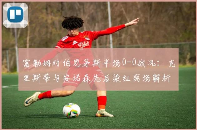 富勒姆对伯恩茅斯半场0-0战况：克里斯蒂与安诺森先后染红离场解析